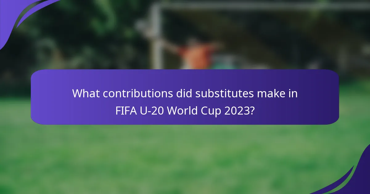 What contributions did substitutes make in FIFA U-20 World Cup 2023?